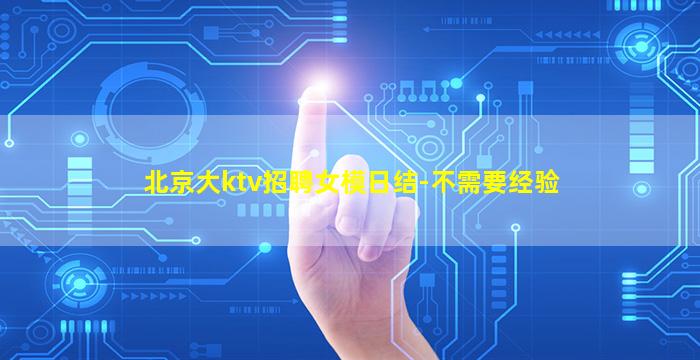 北京大ktv招聘女模日结-不需要经验
